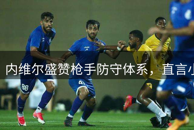 内维尔盛赞枪手防守体系，直言小蜘蛛是关键拼图