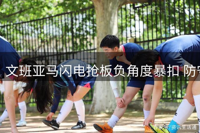 文班亚马闪电抢板负角度暴扣 防守者目瞪口呆