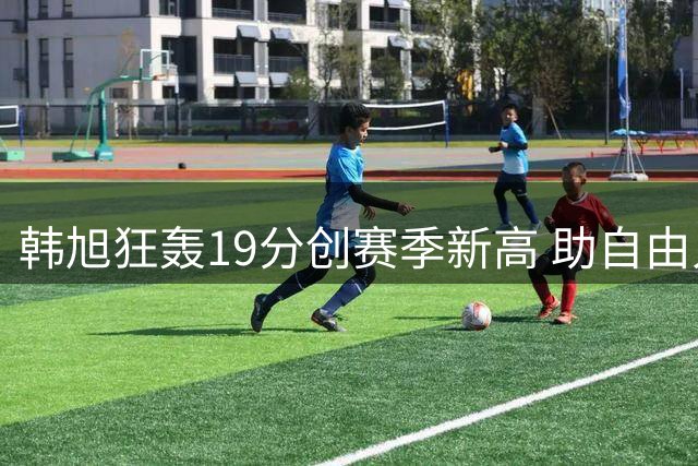 韩旭狂轰19分创赛季新高 助自由人大胜天空队
